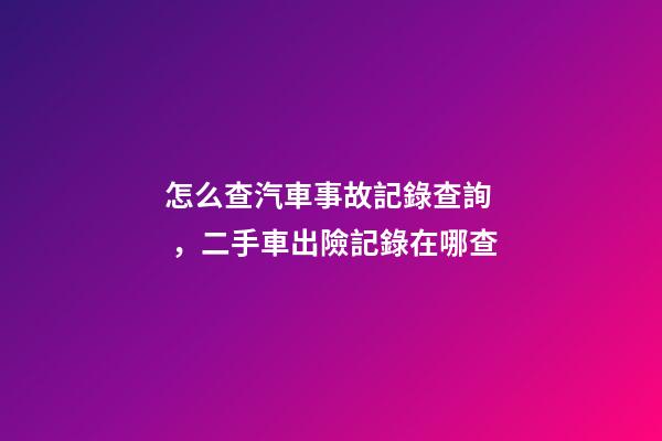 怎么查汽車事故記錄查詢，二手車出險記錄在哪查